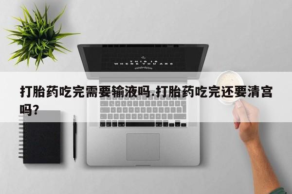 打胎药专卖微信卖流产药的微信打胎药吃完需要输液吗.打胎药吃完还要清宫吗？