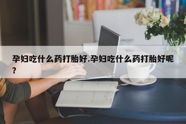 打胎药专卖微信卖流产药的微信孕妇吃什么药打胎好.孕妇吃什么药打胎好呢？
