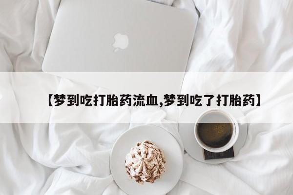打胎药专卖微信卖流产药的微信【梦到吃打胎药流血,梦到吃了打胎药】