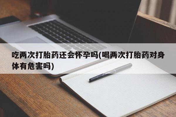 打胎药专卖微信卖流产药的微信吃两次打胎药还会怀孕吗(喝两次打胎药对身体有危害吗)