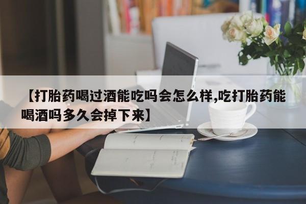 打胎药专卖微信卖流产药的微信【打胎药喝过酒能吃吗会怎么样,吃打胎药能喝酒吗多久会掉下来】
