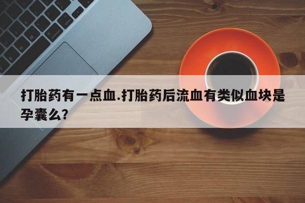打胎药专卖微信卖流产药的微信打胎药有一点血.打胎药后流血有类似血块是孕囊么？
