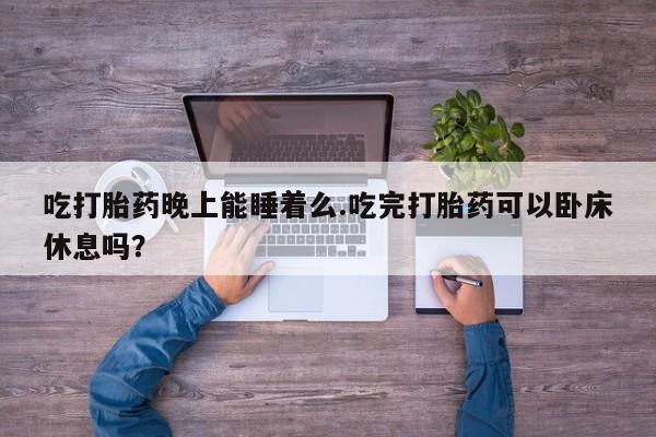 打胎药专卖微信卖流产药的微信吃打胎药晚上能睡着么.吃完打胎药可以卧床休息吗？