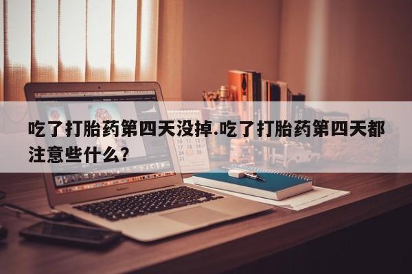 打胎药专卖微信卖流产药的微信吃了打胎药第四天没掉.吃了打胎药第四天都注意些什么？