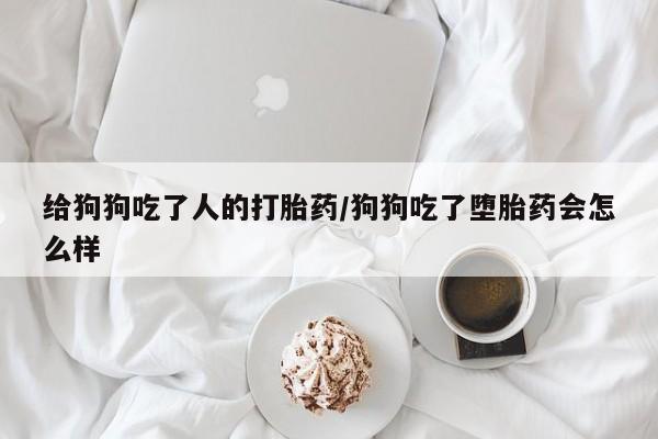 打胎药专卖微信卖流产药的微信给狗狗吃了人的打胎药/狗狗吃了堕胎药会怎么样