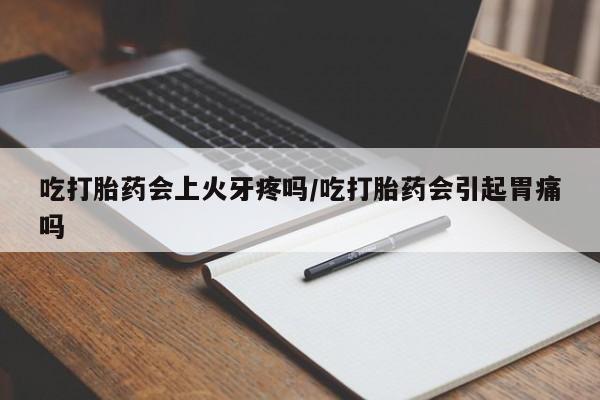 打胎药专卖微信卖流产药的微信吃打胎药会上火牙疼吗/吃打胎药会引起胃痛吗