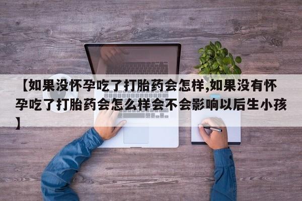 打胎药专卖微信卖流产药的微信【如果没怀孕吃了打胎药会怎样,如果没有怀孕吃了打胎药会怎么样会不会影响以后生小孩】