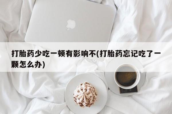 打胎药专卖微信卖流产药的微信打胎药少吃一顿有影响不(打胎药忘记吃了一颗怎么办)
