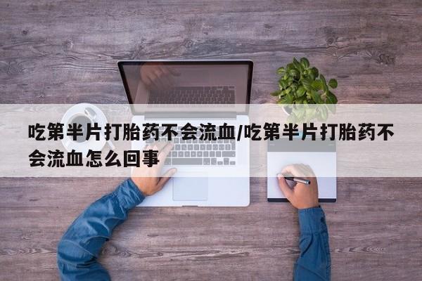 打胎药专卖微信卖流产药的微信吃第半片打胎药不会流血/吃第半片打胎药不会流血怎么回事