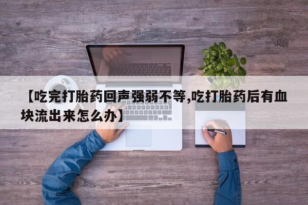 打胎药专卖微信卖流产药的微信【吃完打胎药回声强弱不等,吃打胎药后有血块流出来怎么办】
