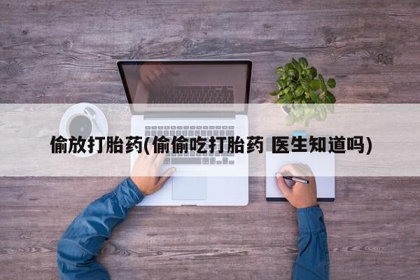 打胎药专卖微信卖流产药的微信偷放打胎药(偷偷吃打胎药 医生知道吗)