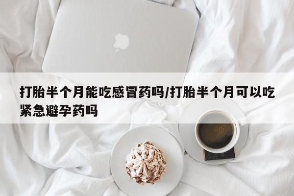 打胎药专卖微信卖流产药的微信打胎半个月能吃感冒药吗/打胎半个月可以吃紧急避孕药吗