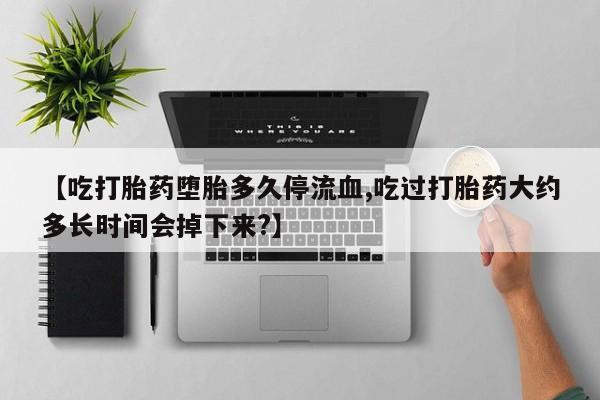 打胎药专卖微信卖流产药的微信【吃打胎药堕胎多久停流血,吃过打胎药大约多长时间会掉下来?】