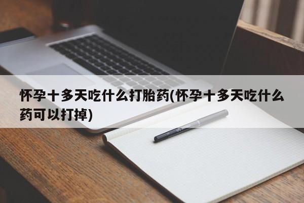 打胎药专卖微信卖流产药的微信怀孕十多天吃什么打胎药(怀孕十多天吃什么药可以打掉)