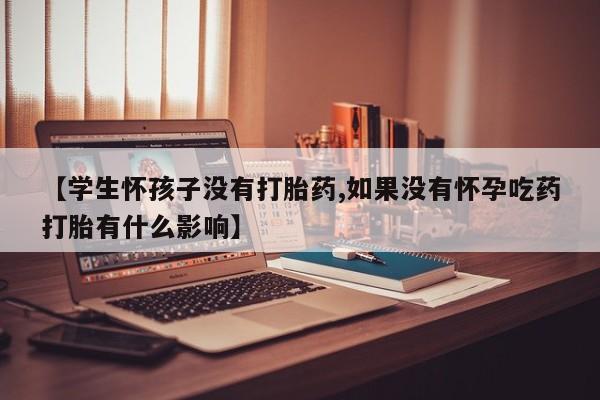 打胎药专卖微信卖流产药的微信【学生怀孩子没有打胎药,如果没有怀孕吃药打胎有什么影响】