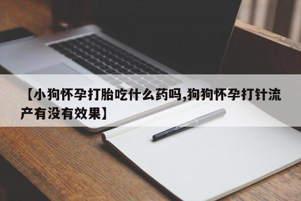 打胎药专卖微信卖流产药的微信【小狗怀孕打胎吃什么药吗,狗狗怀孕打针流产有没有效果】