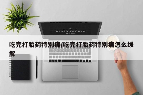 打胎药专卖微信卖流产药的微信吃完打胎药特别痛/吃完打胎药特别痛怎么缓解