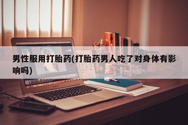 打胎药专卖微信卖流产药的微信男性服用打胎药(打胎药男人吃了对身体有影响吗)
