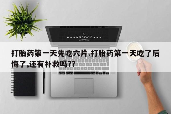 打胎药专卖微信卖流产药的微信打胎药第一天先吃六片.打胎药第一天吃了后悔了,还有补救吗?？