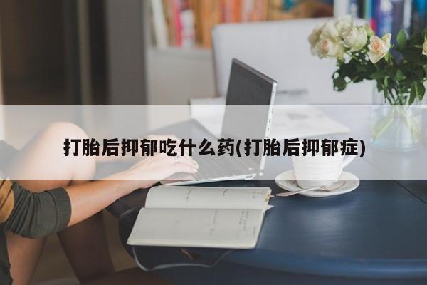 打胎药专卖微信卖流产药的微信打胎后抑郁吃什么药(打胎后抑郁症)