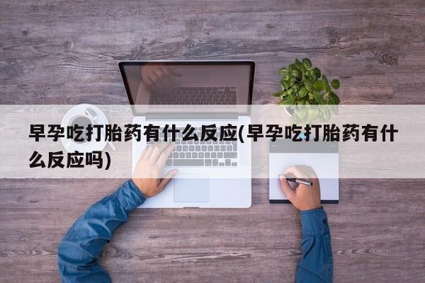 打胎药专卖微信卖流产药的微信早孕吃打胎药有什么反应(早孕吃打胎药有什么反应吗)