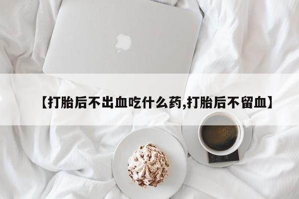 打胎药专卖微信卖流产药的微信【打胎后不出血吃什么药,打胎后不留血】