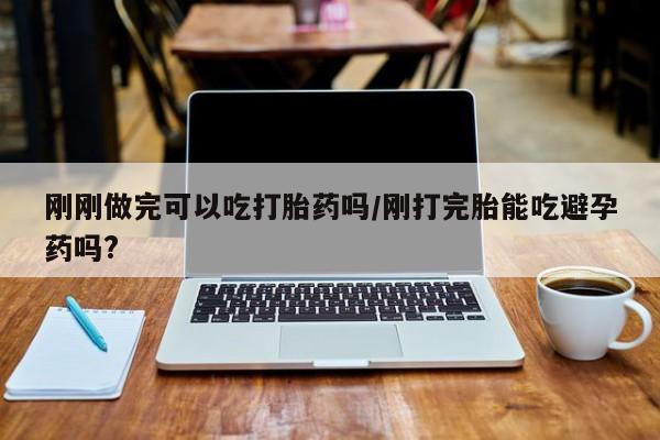 打胎药专卖微信卖流产药的微信刚刚做完可以吃打胎药吗/刚打完胎能吃避孕药吗?