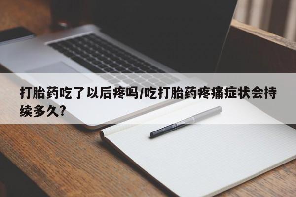 打胎药专卖微信卖流产药的微信打胎药吃了以后疼吗/吃打胎药疼痛症状会持续多久?