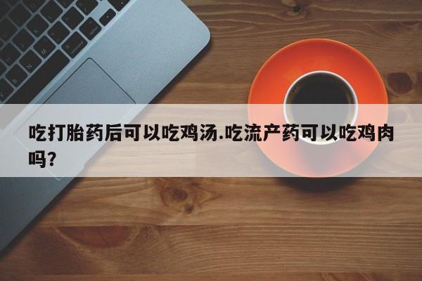 打胎药专卖微信卖流产药的微信吃打胎药后可以吃鸡汤.吃流产药可以吃鸡肉吗？