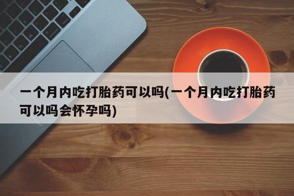 打胎药专卖微信卖流产药的微信一个月内吃打胎药可以吗(一个月内吃打胎药可以吗会怀孕吗)