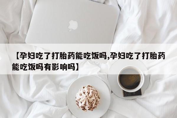 打胎药专卖微信卖流产药的微信【孕妇吃了打胎药能吃饭吗,孕妇吃了打胎药能吃饭吗有影响吗】