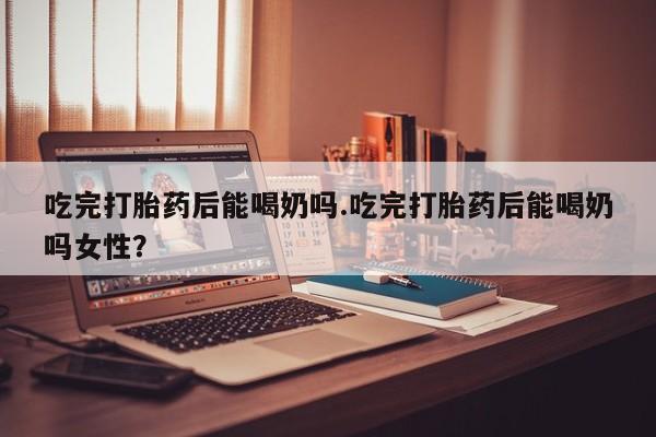 打胎药专卖微信卖流产药的微信吃完打胎药后能喝奶吗.吃完打胎药后能喝奶吗女性？