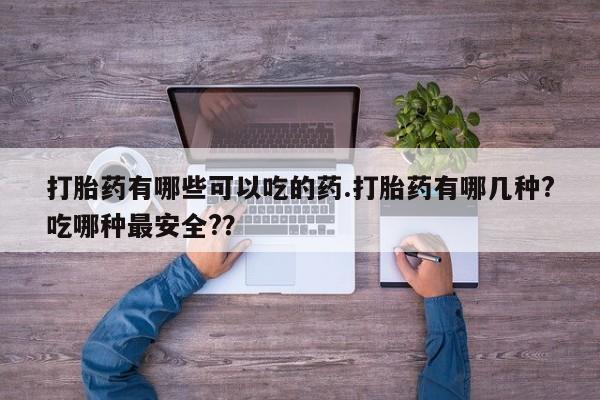 打胎药专卖微信卖流产药的微信打胎药有哪些可以吃的药.打胎药有哪几种?吃哪种最安全?？