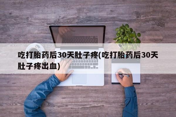 打胎药专卖微信卖流产药的微信吃打胎药后30天肚子疼(吃打胎药后30天肚子疼出血)
