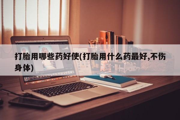 打胎药专卖微信卖流产药的微信打胎用哪些药好使(打胎用什么药最好,不伤身体)