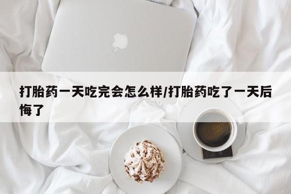 打胎药专卖微信卖流产药的微信打胎药一天吃完会怎么样/打胎药吃了一天后悔了