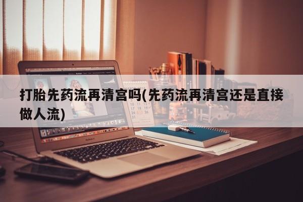 打胎药专卖微信卖流产药的微信打胎先药流再清宫吗(先药流再清宫还是直接做人流)