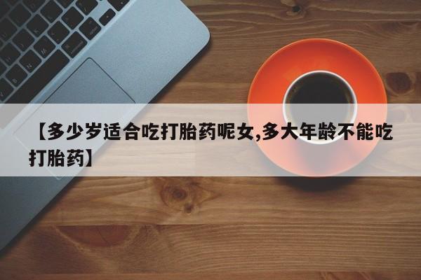 打胎药专卖微信卖流产药的微信【多少岁适合吃打胎药呢女,多大年龄不能吃打胎药】