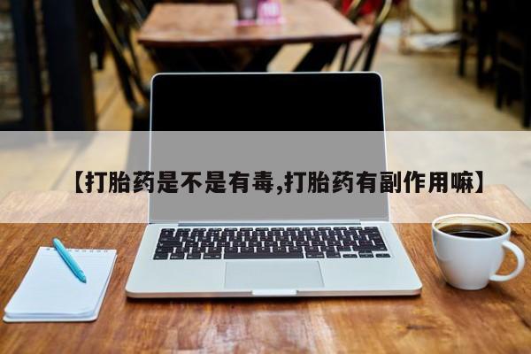 打胎药专卖微信卖流产药的微信【打胎药是不是有毒,打胎药有副作用嘛】