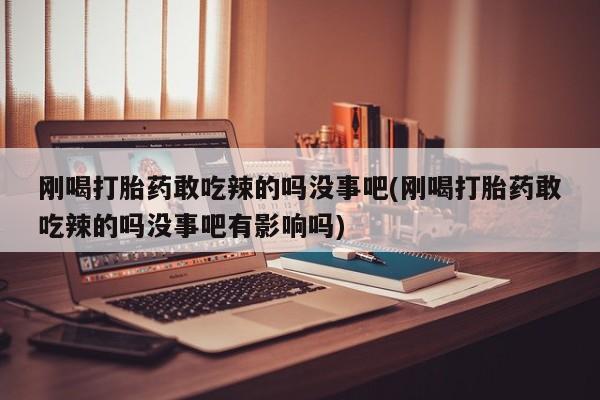 打胎药专卖微信卖流产药的微信刚喝打胎药敢吃辣的吗没事吧(刚喝打胎药敢吃辣的吗没事吧有影响吗)