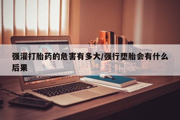 打胎药专卖微信卖流产药的微信强灌打胎药的危害有多大/强行堕胎会有什么后果