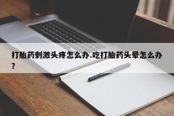 打胎药专卖微信卖流产药的微信打胎药刺激头疼怎么办.吃打胎药头晕怎么办？