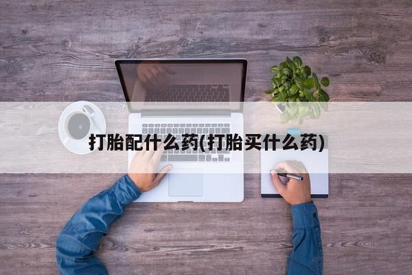 打胎药专卖微信卖流产药的微信打胎配什么药(打胎买什么药)