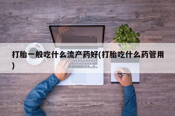 打胎药专卖微信卖流产药的微信打胎一般吃什么流产药好(打胎吃什么药管用)