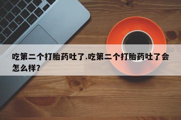 打胎药专卖微信卖流产药的微信吃第二个打胎药吐了.吃第二个打胎药吐了会怎么样？