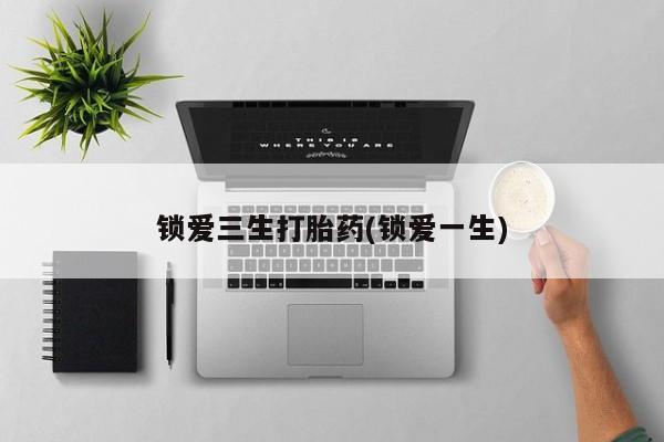 打胎药专卖微信卖流产药的微信锁爱三生打胎药(锁爱一生)