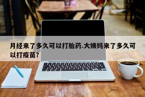 打胎药专卖微信卖流产药的微信月经来了多久可以打胎药.大姨妈来了多久可以打疫苗？