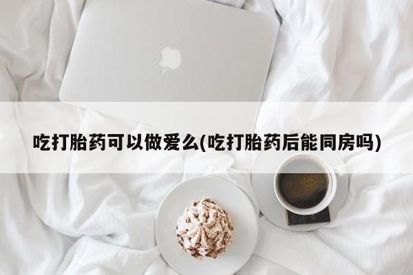 打胎药专卖微信卖流产药的微信吃打胎药可以做爱么(吃打胎药后能同房吗)
