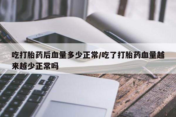 打胎药专卖微信卖流产药的微信吃打胎药后血量多少正常/吃了打胎药血量越来越少正常吗