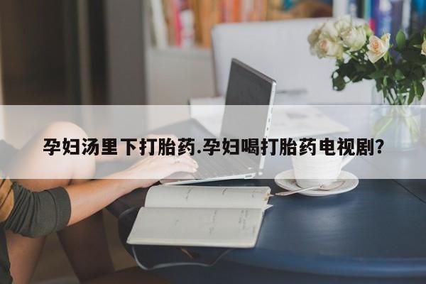 打胎药专卖微信卖流产药的微信孕妇汤里下打胎药.孕妇喝打胎药电视剧？
